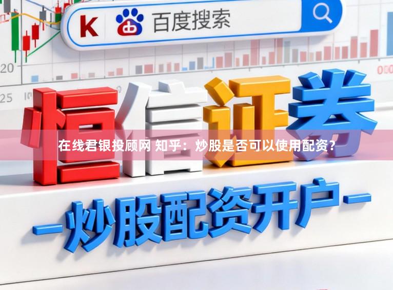 在线君银投顾网 知乎：炒股是否可以使用配资？