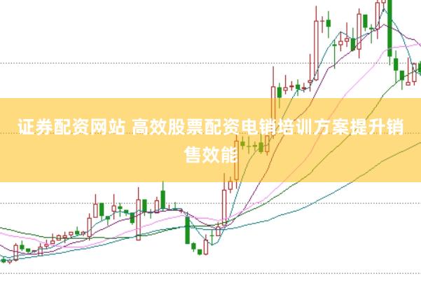证券配资网站 高效股票配资电销培训方案提升销售效能