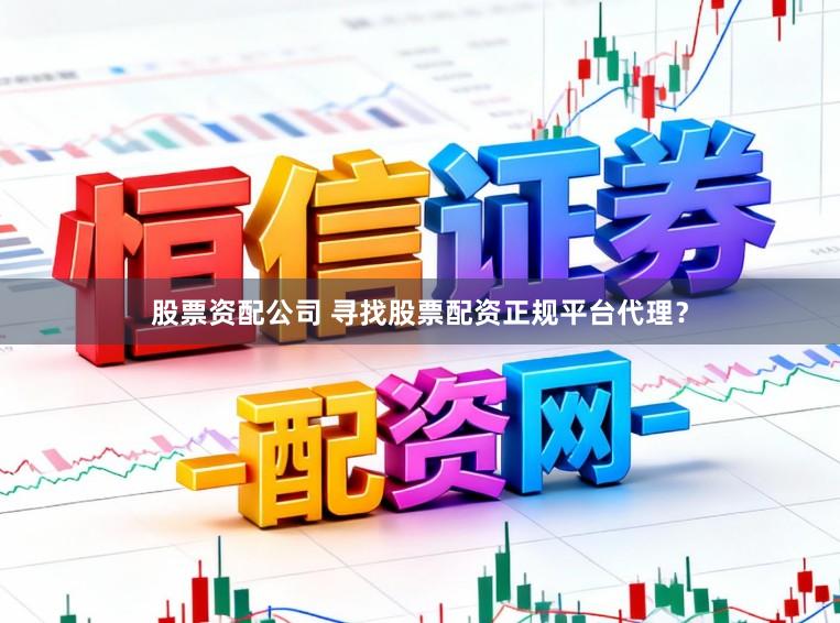 股票资配公司 寻找股票配资正规平台代理？