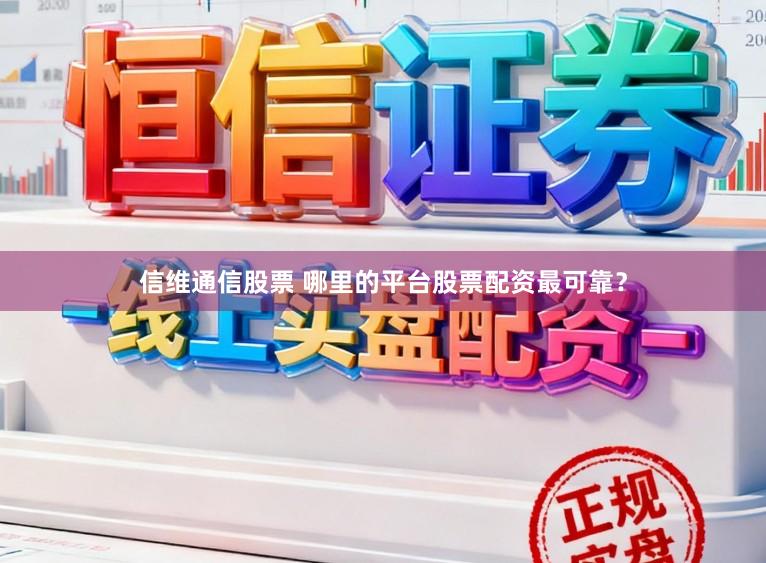信维通信股票 哪里的平台股票配资最可靠？