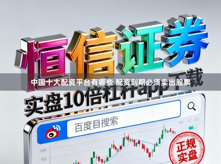 中国十大配资平台有哪些 配资到期必须卖出股票