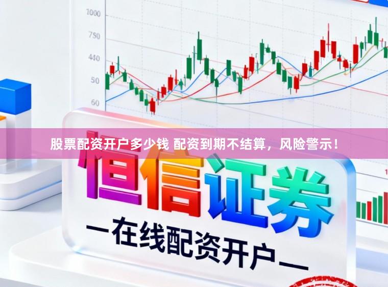 股票配资开户多少钱 配资到期不结算，风险警示！