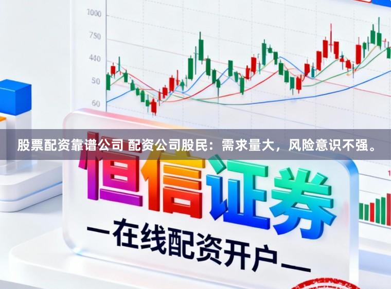股票配资靠谱公司 配资公司股民：需求量大，风险意识不强。