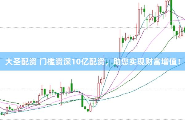 大圣配资 门槛资深10亿配资，助您实现财富增值！