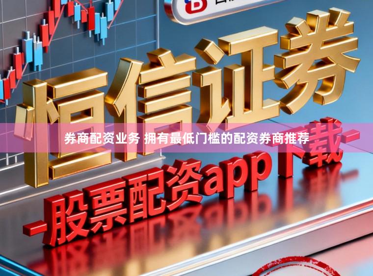券商配资业务 拥有最低门槛的配资券商推荐
