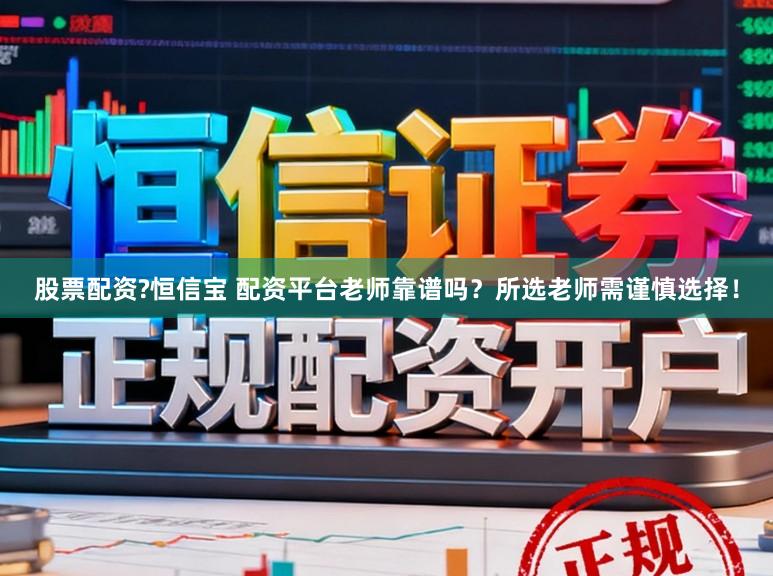 股票配资?恒信宝 配资平台老师靠谱吗？所选老师需谨慎选择！