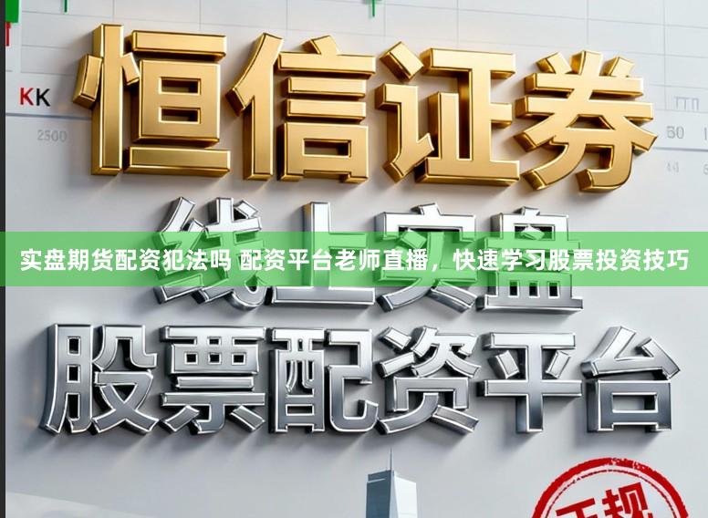 实盘期货配资犯法吗 配资平台老师直播，快速学习股票投资技巧