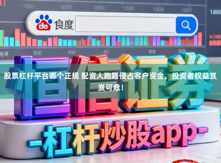 股票杠杆平台哪个正规 配资人跑路侵占客户资金，投资者权益岌岌可危！