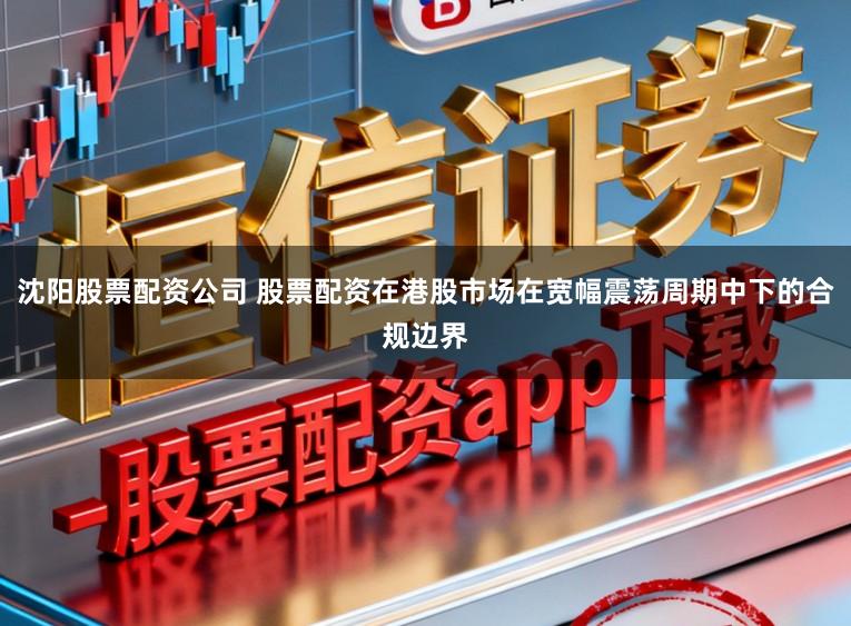 沈阳股票配资公司 股票配资在港股市场在宽幅震荡周期中下的合规边界