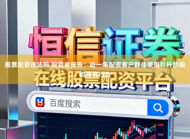 股票配资违法吗 投资者报告：近一年配资客户群体使用杠杆炒股的投资行为