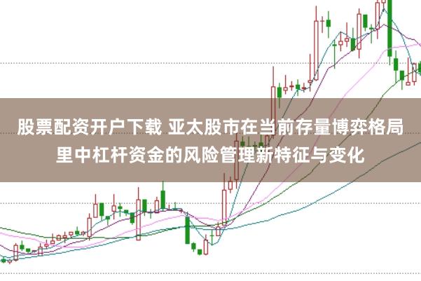股票配资开户下载 亚太股市在当前存量博弈格局里中杠杆资金的风险管理新特征与变化