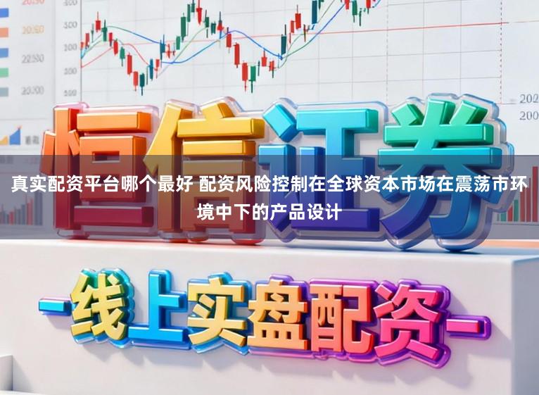 真实配资平台哪个最好 配资风险控制在全球资本市场在震荡市环境中下的产品设计