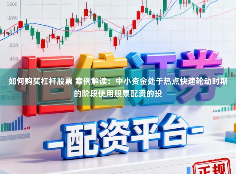 如何购买杠杆股票 案例解读：中小资金处于热点快速轮动时期的阶段使用股票配资的投