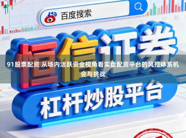 91股票配资 从场内活跃资金视角看实盘配资平台的风控体系机会与挑战