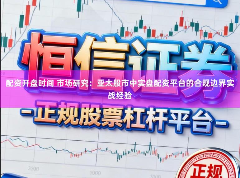 配资开盘时间 市场研究：亚太股市中实盘配资平台的合规边界实战经验