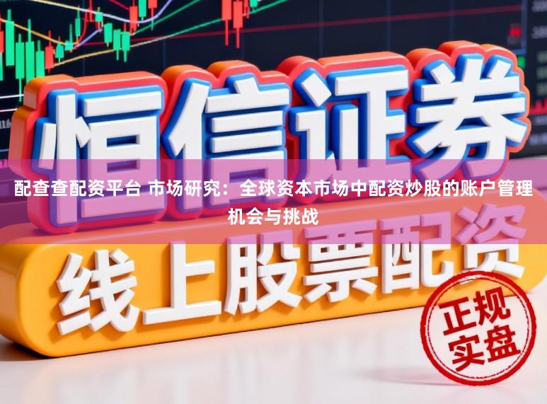 配查查配资平台 市场研究：全球资本市场中配资炒股的账户管理机会与挑战