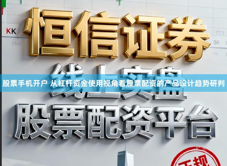 股票手机开户 从杠杆资金使用视角看股票配资的产品设计趋势研判