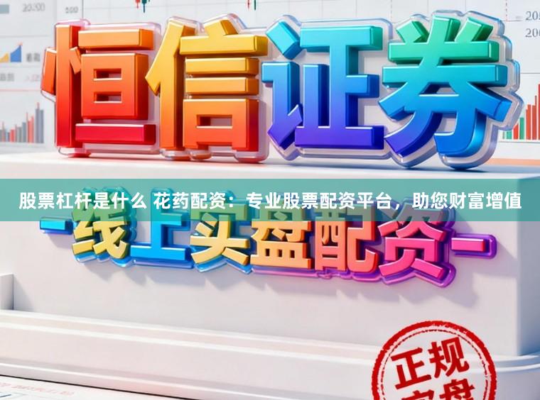 股票杠杆是什么 花药配资：专业股票配资平台，助您财富增值