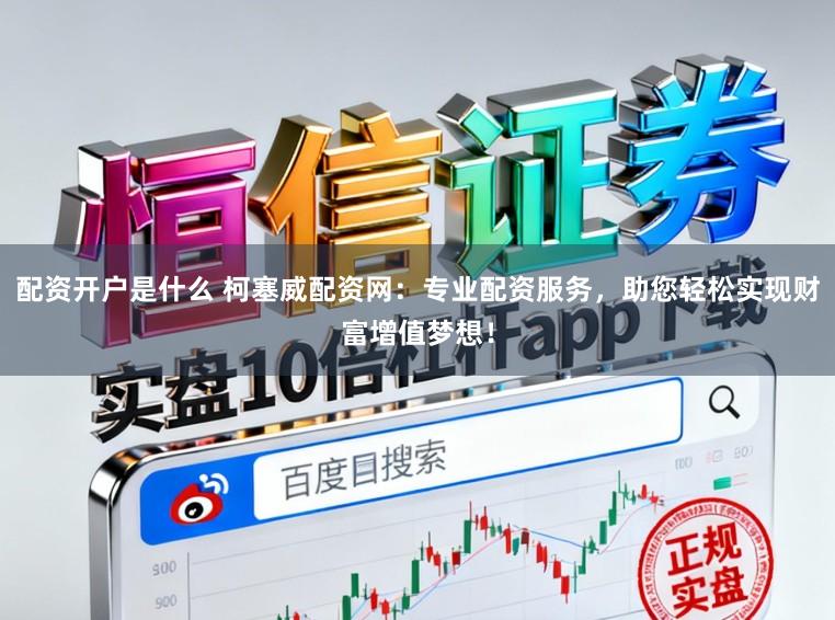 配资开户是什么 柯塞威配资网：专业配资服务，助您轻松实现财富增值梦想！