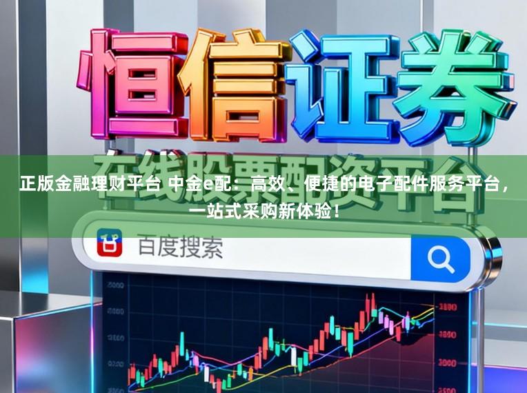 正版金融理财平台 中金e配:高效、便捷的电子配件服务平台,一站式采购新体验!