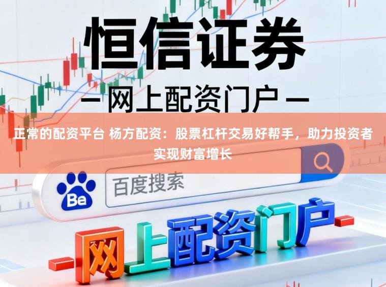 正常的配资平台 杨方配资：股票杠杆交易好帮手，助力投资者实现财富增长