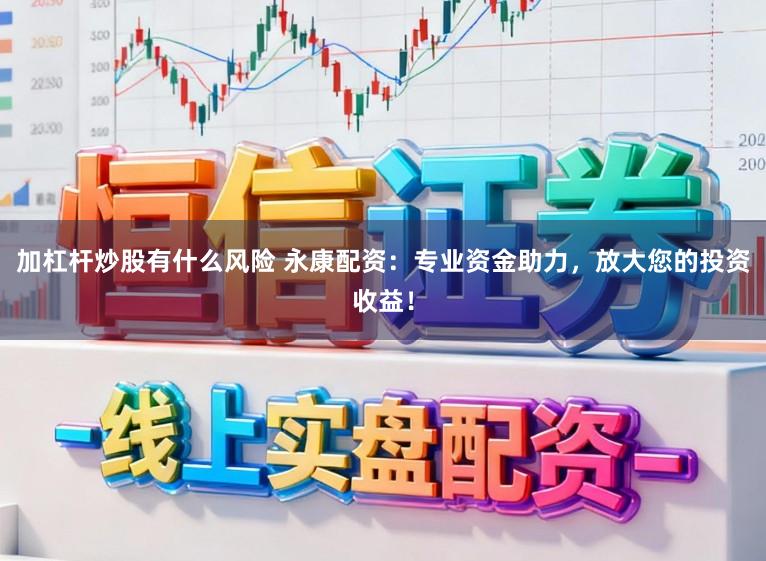 加杠杆炒股有什么风险 永康配资：专业资金助力，放大您的投资收益！
