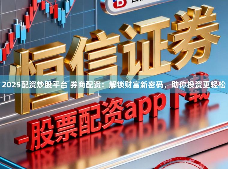 2025配资炒股平台 券商配资：解锁财富新密码，助你投资更轻松