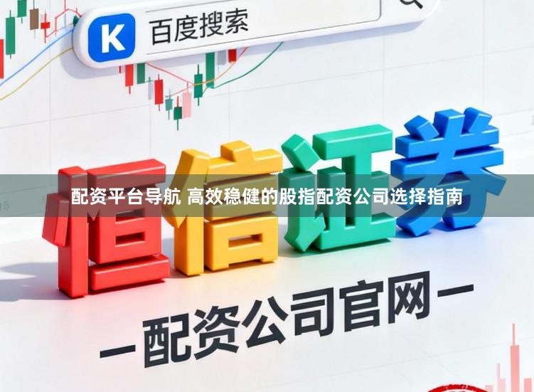 配资平台导航 高效稳健的股指配资公司选择指南
