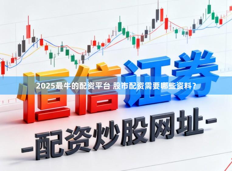 2025最牛的配资平台 股市配资需要哪些资料？