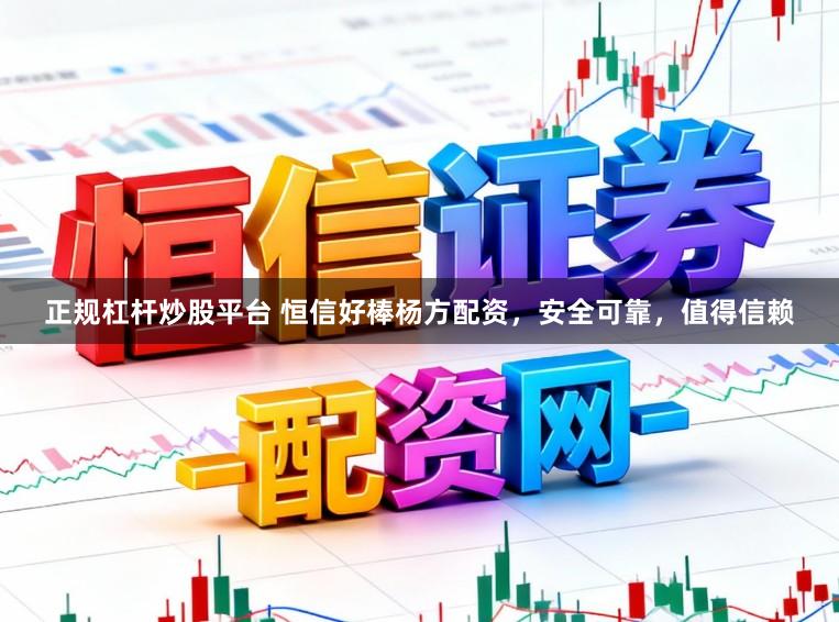 正规杠杆炒股平台 恒信好棒杨方配资，安全可靠，值得信赖