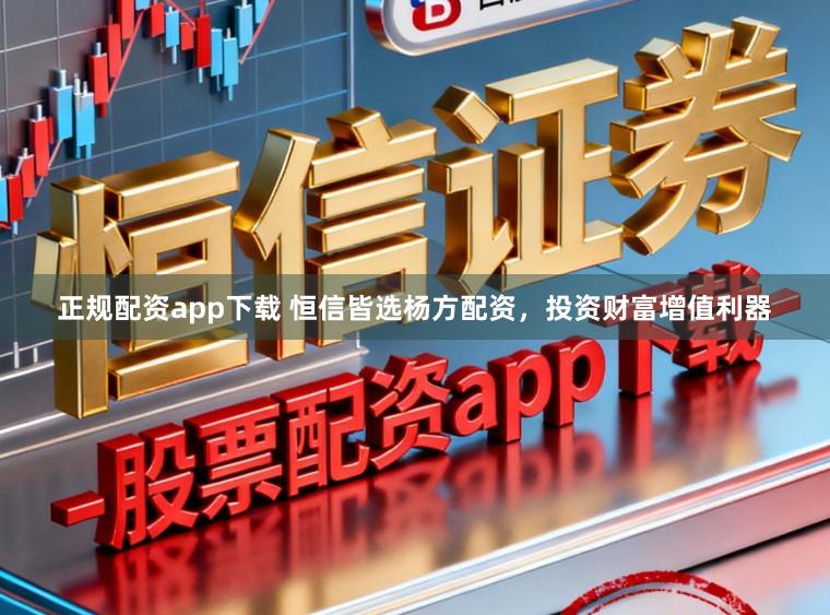 正规配资app下载 恒信皆选杨方配资，投资财富增值利器