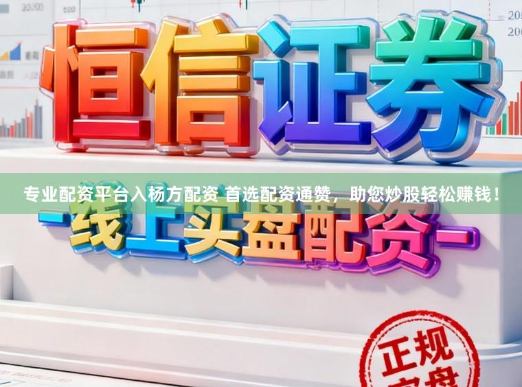专业配资平台入杨方配资 首选配资通赞，助您炒股轻松赚钱！