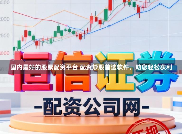 国内最好的股票配资平台 配资炒股首选软件，助您轻松获利