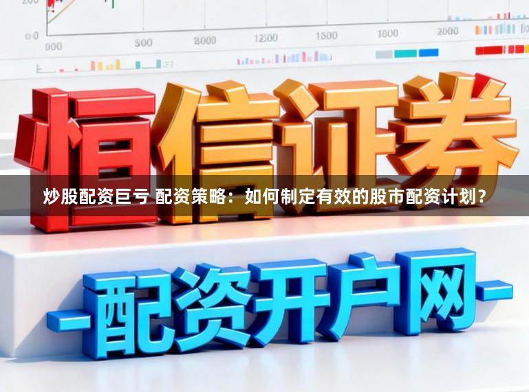 炒股配资巨亏 配资策略：如何制定有效的股市配资计划？