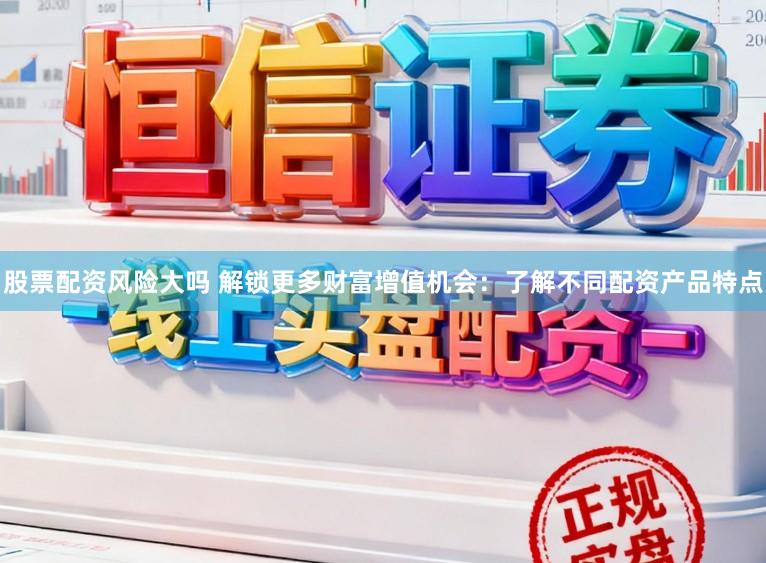 股票配资风险大吗 解锁更多财富增值机会：了解不同配资产品特点