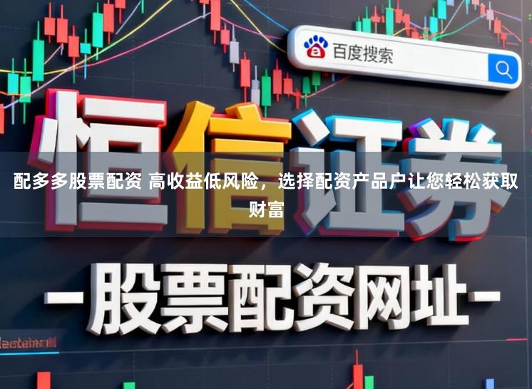 配多多股票配资 高收益低风险，选择配资产品户让您轻松获取财富