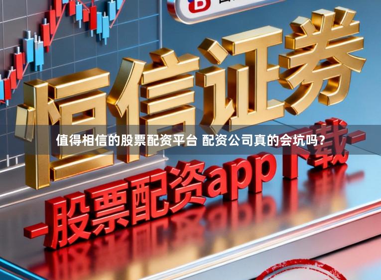 值得相信的股票配资平台 配资公司真的会坑吗？