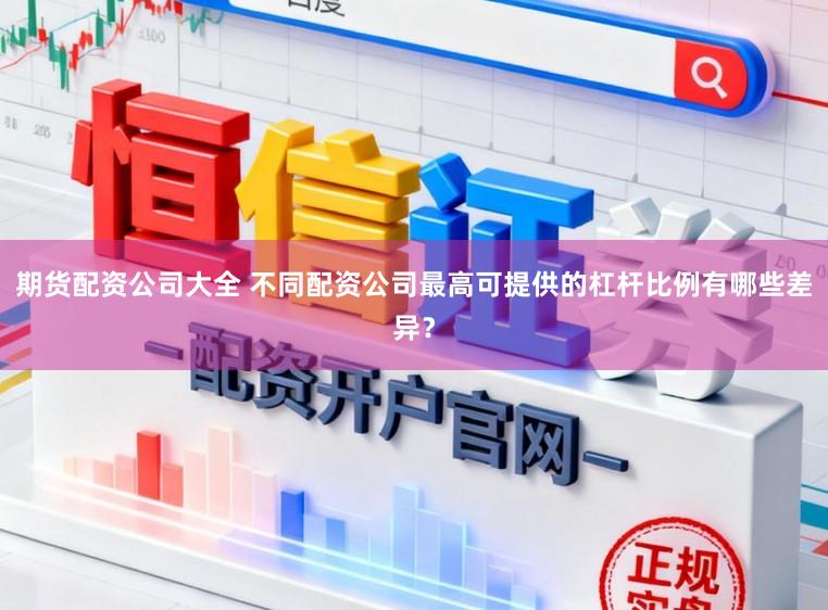 期货配资公司大全 不同配资公司最高可提供的杠杆比例有哪些差异？