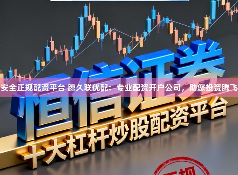 安全正规配资平台 蹿久联优配:专业配资开户公司,助您投资腾飞