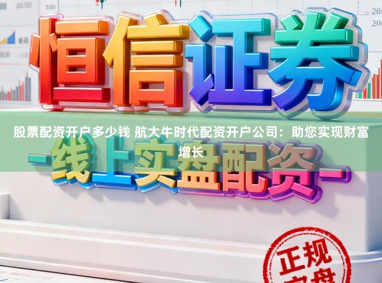 股票配资开户多少钱 航大牛时代配资开户公司：助您实现财富增长