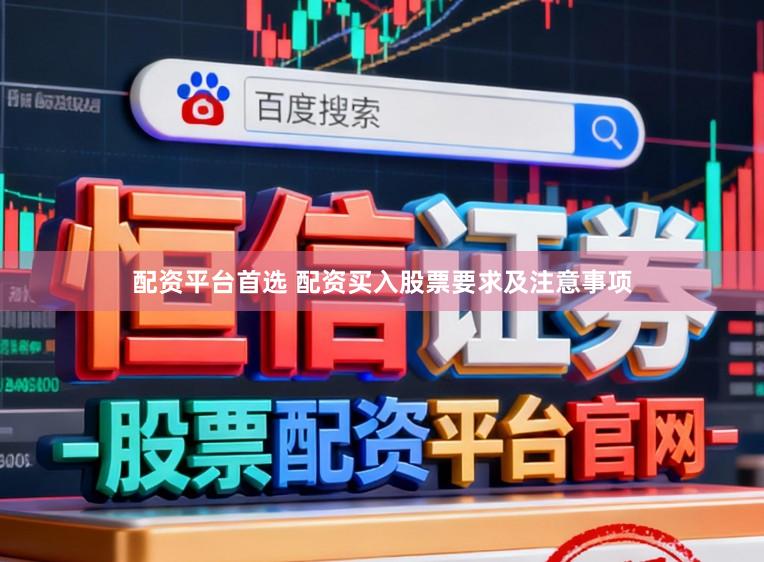 配资平台首选 配资买入股票要求及注意事项