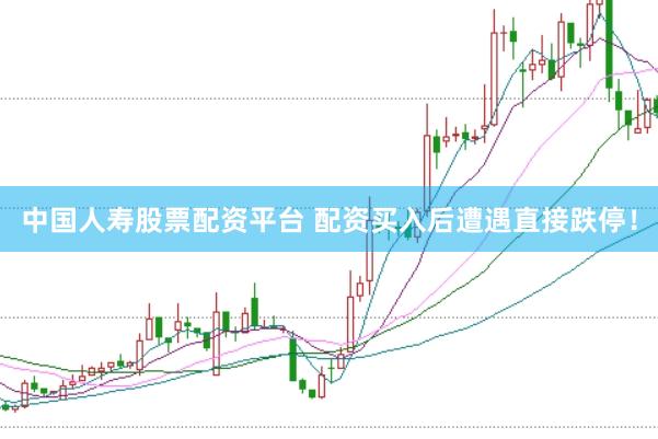 中国人寿股票配资平台 配资买入后遭遇直接跌停！