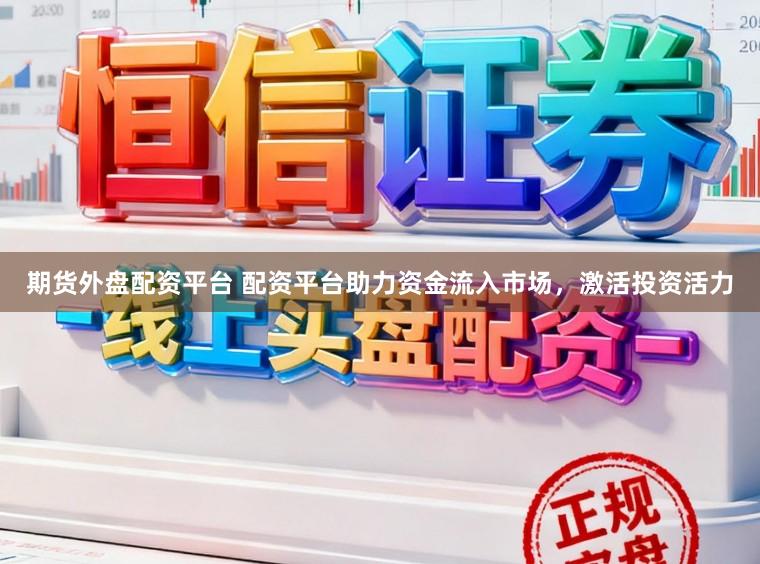 期货外盘配资平台 配资平台助力资金流入市场，激活投资活力