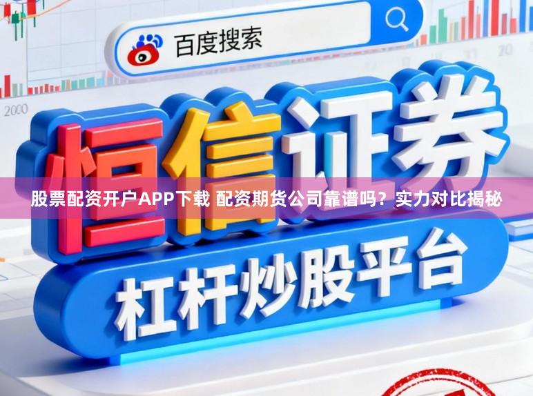 股票配资开户APP下载 配资期货公司靠谱吗？实力对比揭秘
