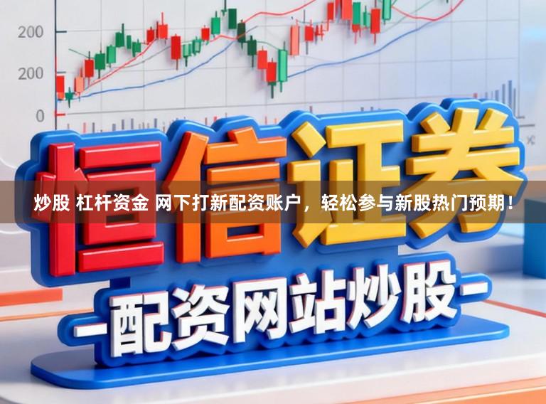 炒股 杠杆资金 网下打新配资账户，轻松参与新股热门预期！