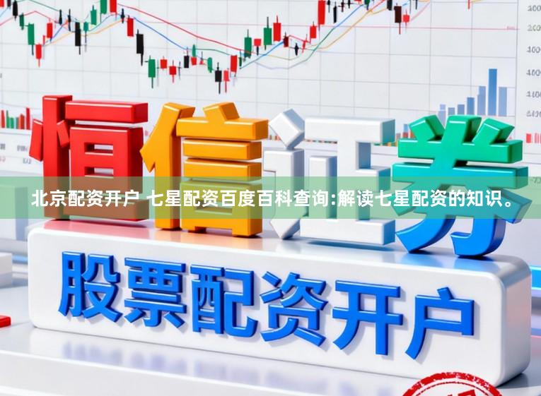北京配资开户 七星配资百度百科查询:解读七星配资的知识。