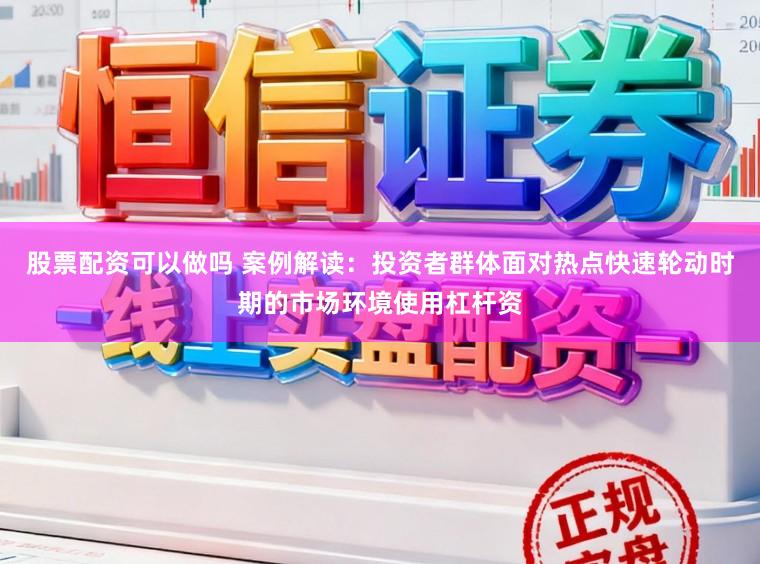 股票配资可以做吗 案例解读：投资者群体面对热点快速轮动时期的市场环境使用杠杆资