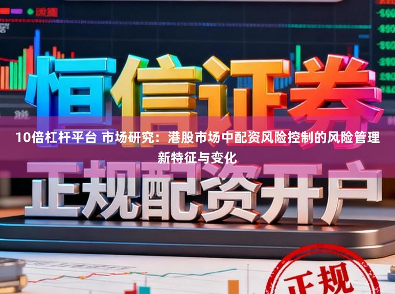 10倍杠杆平台 市场研究：港股市场中配资风险控制的风险管理新特征与变化