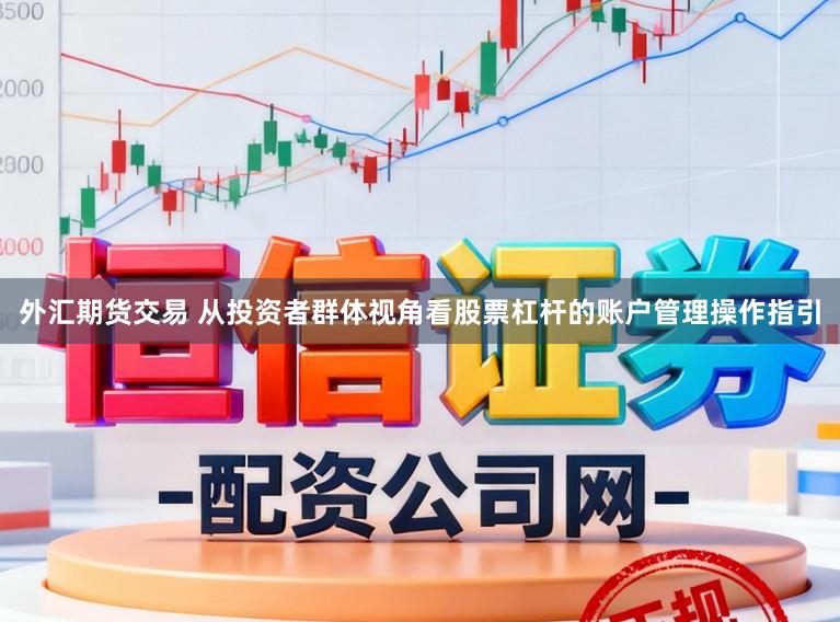 外汇期货交易 从投资者群体视角看股票杠杆的账户管理操作指引