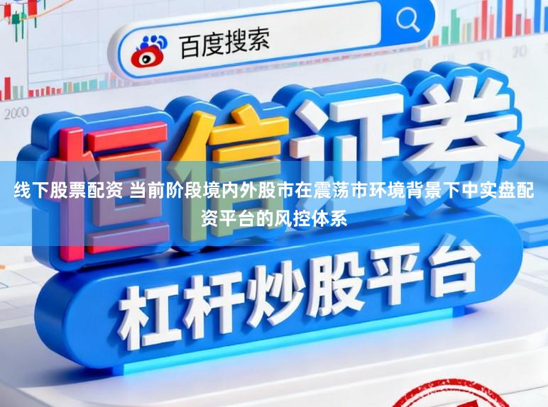 线下股票配资 当前阶段境内外股市在震荡市环境背景下中实盘配资平台的风控体系